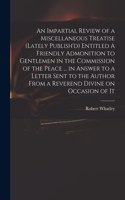 Impartial Review of a Miscellaneous Treatise (lately Publish'd) Entitled A Friendly Admonition to Gentlemen in the Commission of the Peace ... in Answer to a Letter Sent to the Author From a Reverend Divine on Occasion of It