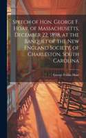 Speech of Hon. George F. Hoar, of Massachusetts, December 22, 1898, at the Banquet of the New England Society, of Charleston, South Carolina