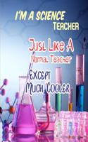 I'm a Science Teacher Just Like a Normal Teacher Except Much Cooler: Science Teacher Appreciation Gift Diary Composition Journal Notebook College Ruled Lined Pages 8x10 110 White Pages