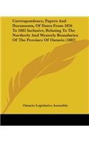 Correspondence, Papers And Documents, Of Dates From 1856 To 1882 Inclusive, Relating To The Northerly And Westerly Boundaries Of The Province Of Ontario (1882)