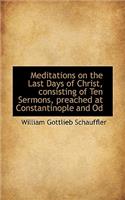 Meditations on the Last Days of Christ, Consisting of Ten Sermons, Preached at Constantinople and Od
