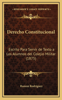 Derecho Constitucional: Escrito Para Servir de Texto a Los Alumnos del Colejio Militar (1875)