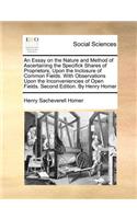 An Essay on the Nature and Method of Ascertaining the Specifick Shares of Proprietors, Upon the Inclosure of Common Fields. with Observations Upon the Inconveniencies of Open Fields. Second Edition. by Henry Homer