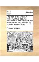 Man of the World. a Comedy, in Five Acts. as Performed at the Theatre-Royal Smoke-Alley [Sic]. Written by Charles Macklin, Esq.