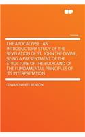 The Apocalypse: An Introductory Study of the Revelation of St. John the Divine, Being a Presentment of the Structure of the Book and of the Fundamental Principles o