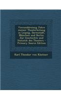 Vierunddreissig Jahre Meiner Theaterleitung in Leipzig, Darmstadt, Munchen Und Berlin. Zur Geschichte Und Statistik Des Theaters