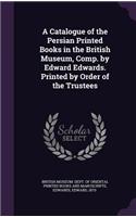 A Catalogue of the Persian Printed Books in the British Museum, Comp. by Edward Edwards. Printed by Order of the Trustees