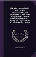 The Wild Sports of India; With Detailed Instructions for the Sportsman; To Which Are Added Remarks on the Breeding and Rearing of Horses and the Formation of Light Irregular Cavalry