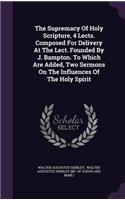 Supremacy Of Holy Scripture, 4 Lects. Composed For Delivery At The Lect. Founded By J. Bampton. To Which Are Added, Two Sermons On The Influences Of The Holy Spirit
