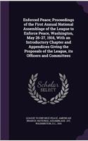 Enforced Peace; Proceedings of the First Annual National Assemblage of the League to Enforce Peace, Washington, May 26-27, 1916, with an Introductory Chapter and Appendices Giving the Proposals of the League, Its Officers and Committees