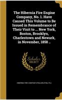 The Hibernia Fire Engine Company, No. 1. Have Caused This Volume to Be Issued in Remembrance of Their Visit to ... New York, Boston, Brooklyn, Charlestown and Newark, in November, 1858 ..