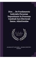 Diss. ... de Fundamento Iudicialis Pecuniae Depositionis in Processu Cambiali Iure Electorali Saxon. Admittendae