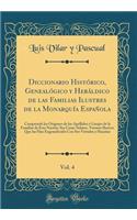 Diccionario HistÃ³rico, GenealÃ³gico Y HerÃ¡ldico de Las Familias Ilustres de la MonarquÃ­a EspaÃ±ola, Vol. 4: Comprende Los OrÃ­genes de Los Apellidos Ã? Linajes de la Familias de Esta NaciÃ³n; Sus Casas-Solares, Varones Ilustres Que Las Han Engra