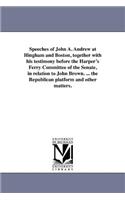 Speeches of John A. Andrew at Hingham and Boston, together with his testimony before the Harper's Ferry Committee of the Senate, in relation to John Brown. ... the Republican platform and other matters.