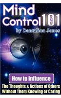 Mind Control 101 - How to Influence the Thoughts and Actions of Others Without Them Knowing or Caring