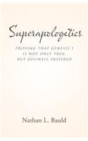 Superapologetics: Proving That Genesis 1 Is Not Only True, but Divinely Inspired