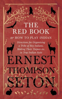 The Red Book or How to Play Indian - Directions for Organizing a Tribe of Boy Indians, Making Their Teepees Etc. in True Indian Style