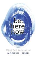 Be. Here. Now. - Mind Full to Mindful