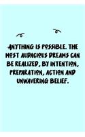 Anything is possible. The most audacious dreams can be realized, by intention, preparation, action and unwavering belief. Journal