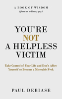 You're Not a Helpless Victim: Take Control of Your Life and Don't Allow Yourself to Become a Miserable F*ck