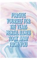 Forgive Yourself For the Years Mental Illness took Away From You: Mental Health Notebook Journal Composition Blank Lined Diary Notepad 120 Pages Paperback Pastel