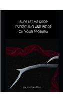 Sure, Let Me Drop Everything and Work On Your Problem...: lined journal