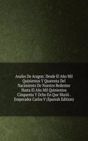 Anales De Aragon: Desde El Ano Mil Quinientos Y Quarenta Del Nacimiento De Nuestro Redentor Hasta El Ano Mil Quinientos Cinquenta Y Ocho En Que Murio . Emperador Carlos V (Spanish Edition)