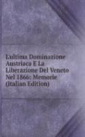 L'ultima Dominazione Austriaca E La Liberazione Del Veneto Nel 1866: Memorie (Italian Edition)