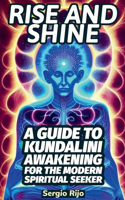 Rise and Shine: A Guide to Kundalini Awakening for the Modern Spiritual Seeker