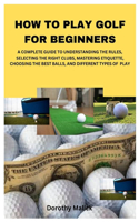 How to Play Golf for Beginners: A Complete Guide to Understanding the Rules, Selecting the Right Clubs, Mastering Etiquette, Choosing the Best Balls, and Different Types of Play