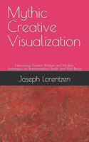 Mythic Creative Visualization: Harnessing Ancient Wisdom and Modern Techniques for Transformative Health and Well-Being