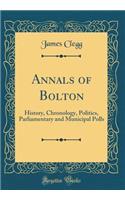 Annals of Bolton: History, Chronology, Politics, Parliamentary and Municipal Polls (Classic Reprint)