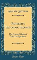 Fraternity, Education, Progress: The Fraternal Order of American Sportsmen (Classic Reprint)