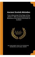 Ancient Scotish Melodies: From a Manuscript of the Reign of King James VI: With an Introductory Enquiry Illustrative of the History of the Music of Scotland