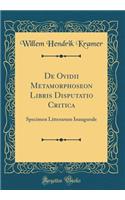 de Ovidii Metamorphoseon Libris Disputatio Critica: Specimen Litterarum Inaugurale (Classic Reprint): Specimen Litterarum Inaugurale (Classic Reprint)