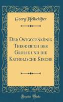 Der OstgotenkÃ¶nig Theoderich Der Grosse Und Die Katholische Kirche (Classic Reprint)