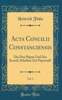 ACTA Concilii Constanciensis, Vol. 3: Die Drei PÃ¤pste Und Das Konzil, Schriften Zur Papstwahl (Classic Reprint)