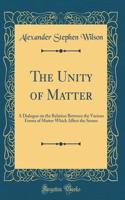 The Unity of Matter: A Dialogue on the Relation Between the Various Forms of Matter Which Affect the Senses (Classic Reprint)