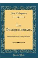 La Desequilibrada: Drama En Cuatro Actos Y En Prosa (Classic Reprint): Drama En Cuatro Actos Y En Prosa (Classic Reprint)