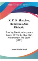 K. K. K. Sketches, Humorous And Didactic: Treating The More Important Events Of The Ku-Klux-Klan Movement In The South (1877)