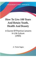 How To Live 100 Years And Retain Youth, Health And Beauty