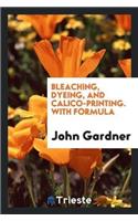 Bleaching, Dyeing, and Calico-Printing. with Formula
