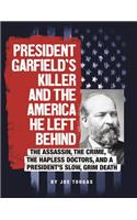 President Garfield's Killer and the America He Left Behind: The Assassin, the Crime, the Hapless Doctors, and a President's Slow, Grim Death