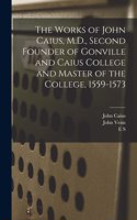 Works of John Caius, M.D., Second Founder of Gonville and Caius College and Master of the College, 1559-1573