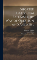 Shorter Catechism Explained by Way of Question and Answer ..