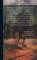 Lands in Illinois to Soldiers of Late War. Letter From the Commissioner of General Land Office, Transmitting the Information Required by a Resolution of the House of Representatives of the 6th of April Last, Respecting Patents for Lands in the Mili