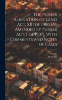 Punjab Alienation of Land Act, XIII of 1900 (As Amended by Punjab Act, I of 1907), With Comments and Notes of Cases