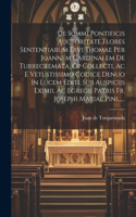 De Summi Pontificis Auctoritate Flores Sententiarum Divi Thomae Per Joannem Cardinalem De Turrecremata, Op Collecti, Ac E Vetustissimo Codice Denuo In Lucem Editi, Sub Auspiciis Eximii, Ac Egregii Patris Fr. Josephi Mariae Pini......