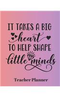 It Takes a Big Heart to Help Shape Little Minds Teacher Planner: Teacher's Lesson Planner Organizer Notebook for School or Homeschool Planning 8 x 10in