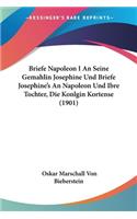 Briefe Napoleon I An Seine Gemahlin Josephine Und Briefe Josephine's An Napoleon Und Ibre Tochter, Die Konlgin Kortense (1901)